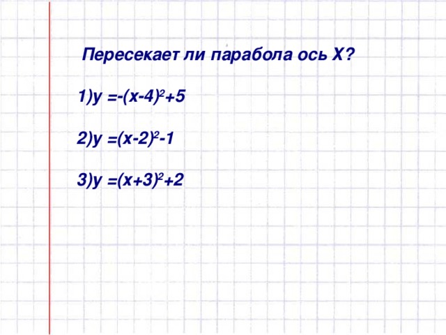 Пересекает ли парабола ось Х?    1)у =-(х-4) 2 +5   2)у =(х-2) 2 -1   3)у =(х+3) 2 +2