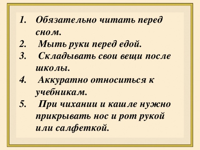 Обязательно читать перед сном.  Мыть руки перед едой.  Складывать свои вещи после школы.  Аккуратно относиться к учебникам.  При чихании и кашле нужно прикрывать нос и рот рукой или салфеткой.