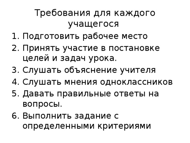 Требования для каждого учащегося Подготовить рабочее место Принять участие в постановке целей и задач урока. Слушать объяснение учителя Слушать мнения одноклассников Давать правильные ответы на вопросы. Выполнить задание с определенными критериями 