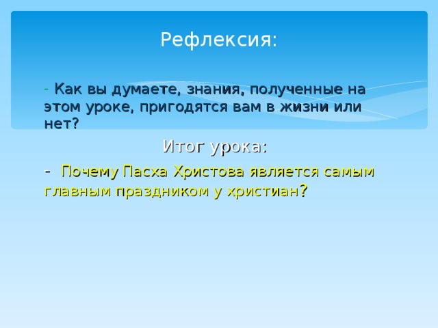 Рефлексия: - Как вы думаете, знания, полученные на этом уроке, пригодятся вам в жизни или нет? Итог урока: - Почему Пасха Христова является самым главным праздником у христиан ?   