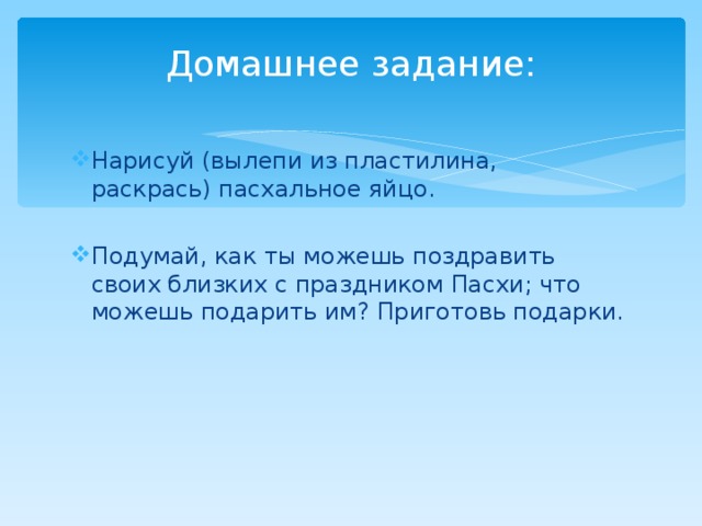 Домашнее задание: Нарисуй (вылепи из пластилина, раскрась) пасхальное яйцо. Подумай, как ты можешь поздравить своих близких с праздником Пасхи; что можешь подарить им? Приготовь подарки. 