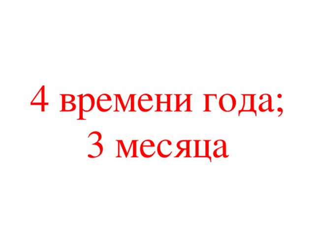 4 времени года; 3 месяца 
