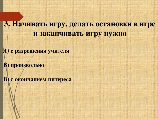 3. Начинать игру, делать остановки в игре и заканчивать игру нужно  А) с разрешения учителя  Б) произвольно  В) с окончанием интереса