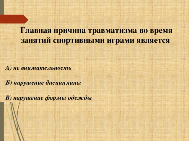 Главная причина травматизма во время занятий спортивными играми является   А) не внимательность  Б) нарушение дисциплины  В) нарушение формы одежды