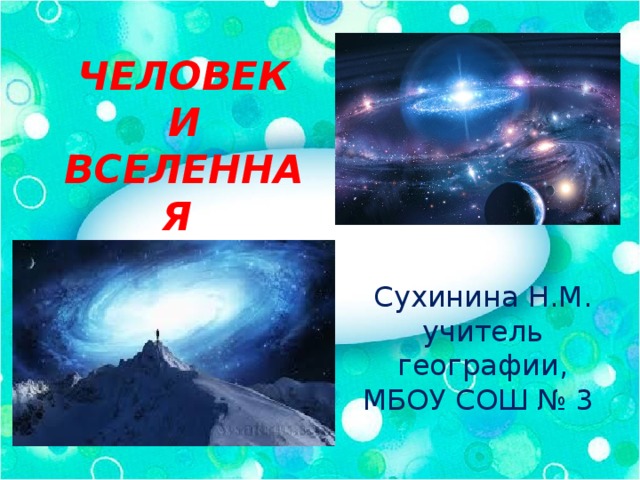 ЧЕЛОВЕК И ВСЕЛЕННАЯ Сухинина Н.М. учитель географии, МБОУ СОШ № 3 