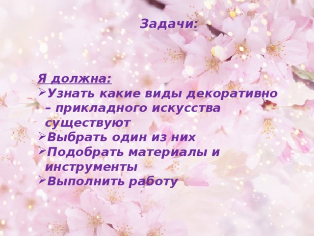 Задачи: Я должна: Узнать какие виды декоративно – прикладного искусства существуют Выбрать один из них Подобрать материалы и инструменты Выполнить работу  