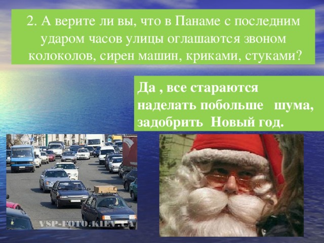 2. А верите ли вы, что в Панаме с последним  ударом часов улицы оглашаются звоном  колоколов, сирен машин, криками, стуками? Да , все стараются наделать побольше шума, задобрить Новый год.