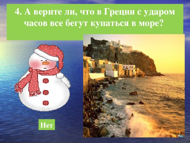 4. А верите ли, что в Греции с ударом часов все бегут купаться в море?  Нет