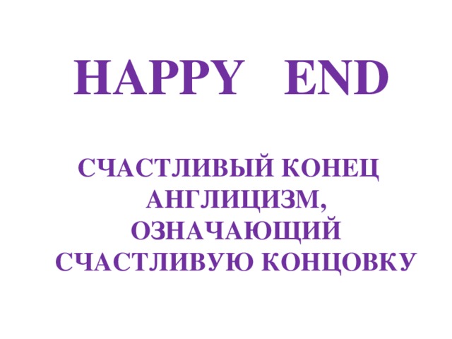 HAPPY END СЧАСТЛИВЫЙ КОНЕЦ АНГЛИЦИЗМ, ОЗНАЧАЮЩИЙ СЧАСТЛИВУЮ КОНЦОВКУ 