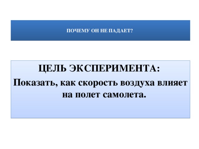  ПОЧЕМУ ОН НЕ ПАДАЕТ?    ЦЕЛЬ ЭКСПЕРИМЕНТА:  Показать, как скорость воздуха влияет на полет самолета.   