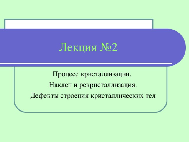 Лекция № 2 Процесс кристаллизации.  Наклеп и рекристаллизация. Дефекты строения кристаллических тел 