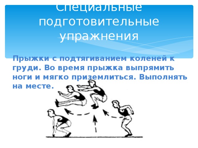 Специальные подготовительные упражнения Прыжки с подтягиванием коленей к груди. Во время прыжка выпрямить ноги и мягко приземлиться. Выполнять на месте. 