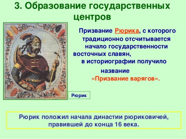 3. Образование государственных центров  Призвание  Рюрика , с которого традиционно отсчитывается начало государственности восточных славян,  в историографии получило  название   «Призвание варягов». Рюрик Рюрик положил начала династии рюриковичей, правившей до конца 16 века. 