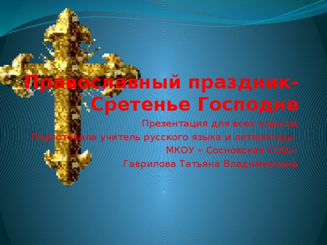 Православный праздник- Сретенье Господне Презентация для всех классов Подготовила учитель русского языка и литературы МКОУ « Сосновская СОШ» Гаврилова Татьяна Владимировна 