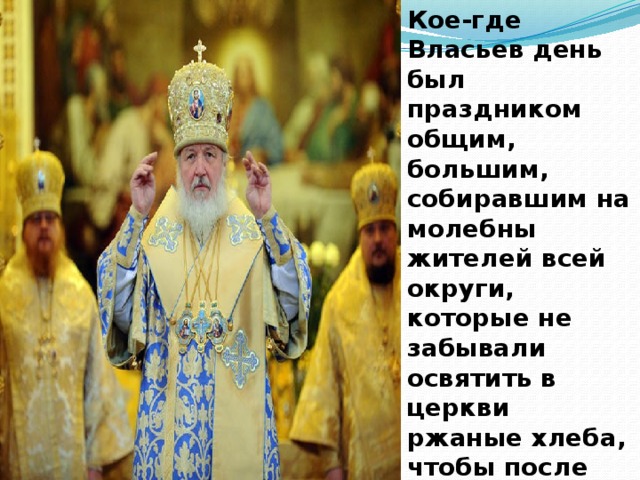 Кое-где Власьев день был праздником общим, большим, собиравшим на молебны жителей всей округи, которые не забывали освятить в церкви ржаные хлеба, чтобы после угостить ими скотинку.    