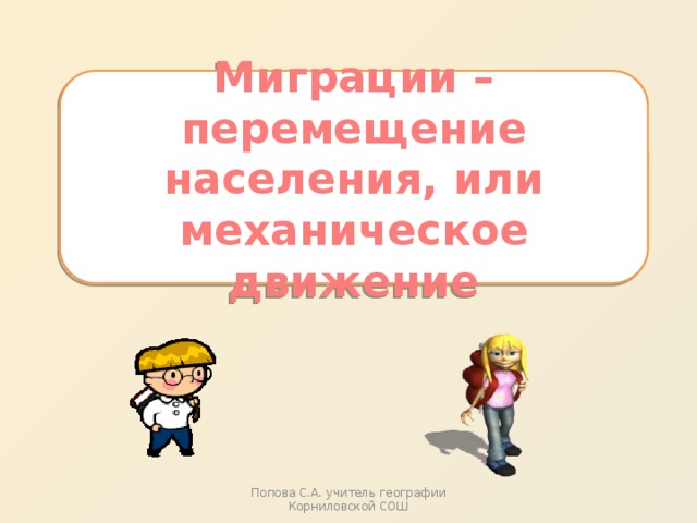 Миграции – перемещение населения, или механическое движение Попова С.А. учитель географии Корниловской СОШ 