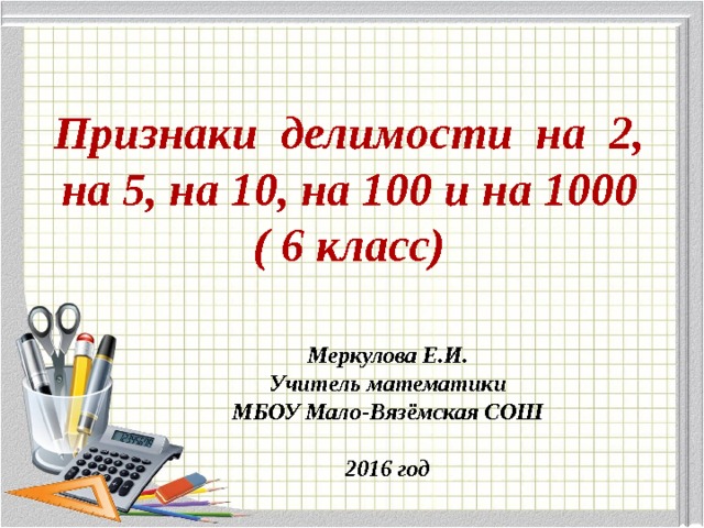 Признаки делимости на 2, на 5, на 10, на 100 и на 1000  ( 6 класс) Меркулова Е.И. Учитель математики МБОУ Мало-Вязёмская СОШ  2016 год 