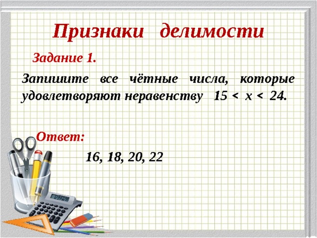 Признаки делимости  Задание 1. Запишите все чётные числа, которые удовлетворяют неравенству 15 ˂ х ˂ 24.   Ответ:  16, 18, 20, 22 