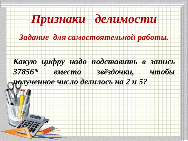 Признаки делимости Задание для самостоятельной работы.  Какую цифру надо подставить в запись 37856* вместо звёздочки, чтобы полученное число делилось на 2 и 5? 