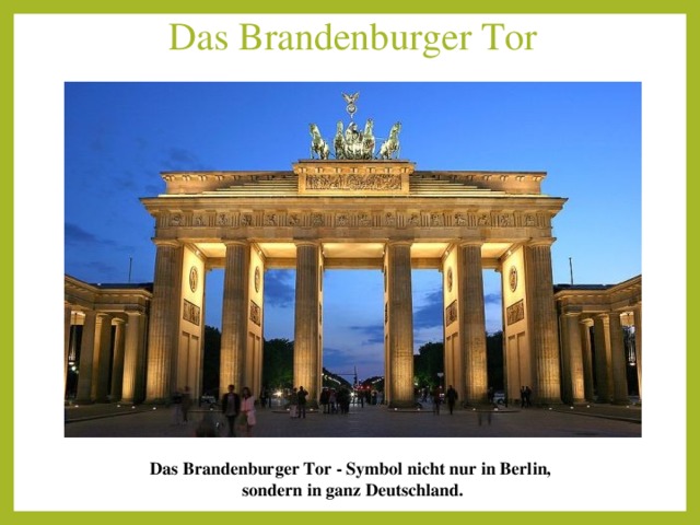 Das Brandenburger Tor        Das Brandenburger Tor - Symbol nicht nur in Berlin,   sondern in ganz Deutschland. 