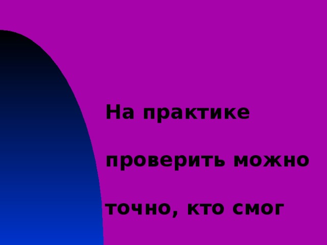 На практике проверить можно точно, кто смог теорию усвоить точно 