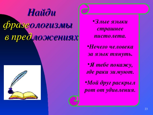 Найди фразе ологизмы в  пред ложениях Злые языки страшнее пистолета. Нечего человека за язык тянуть. Я тебе покажу, где раки зимуют. Мой друг раскрыл рот от удивления.   