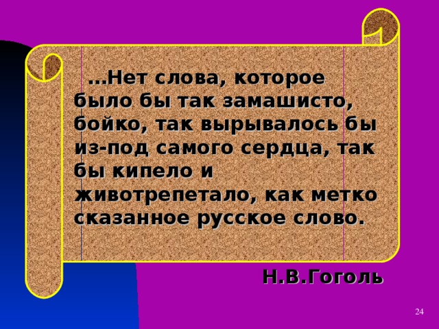  … Нет слова, которое было бы так замашисто, бойко, так вырывалось бы из-под самого сердца, так бы кипело и животрепетало, как метко сказанное русское слово. Н.В.Гоголь  