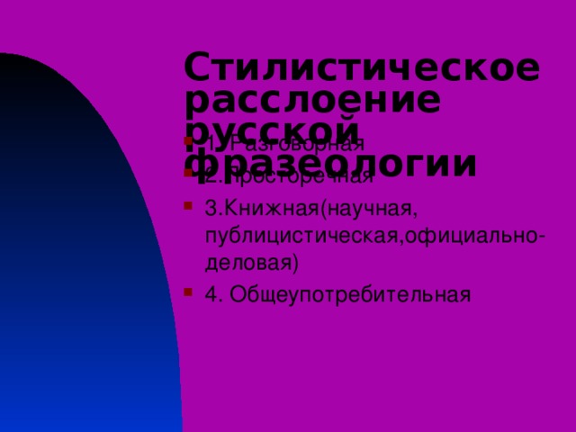 Стилистическое расслоение русской фразеологии 1. Разговорная 2.Просторечная 3.Книжная(научная, публицистическая,официально-деловая) 4. Общеупотребительная 