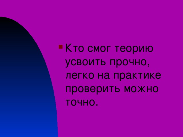 Кто смог теорию усвоить прочно, легко на практике проверить можно точно. 