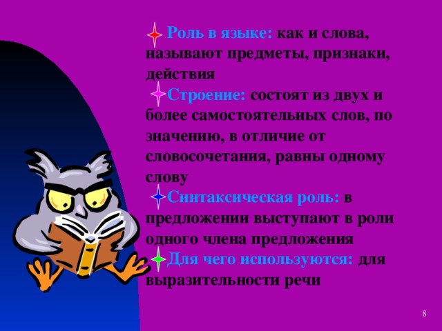  Роль в языке: как и слова,  называют предметы, признаки,  действия   Строение: состоят из двух и  более самостоятельных слов, по  значению, в отличие от  словосочетания, равны одному  слову   Синтаксическая роль: в  предложении выступают в роли  одного члена предложения   Для чего используются: для  выразительности речи  