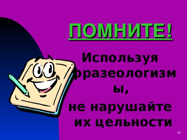 ПОМНИТЕ! Используя фразеологизмы, не нарушайте их цельности   