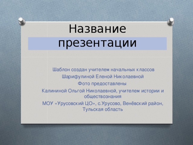 Название презентации  Шаблон создан учителем начальных классов Шарифулиной Еленой Николаевной Фото предоставлены Калининой Ольгой Николаевной, учителем истории и обществознания МОУ «Урусовский ЦО», с.Урусово, Венёвский район, Тульская область 