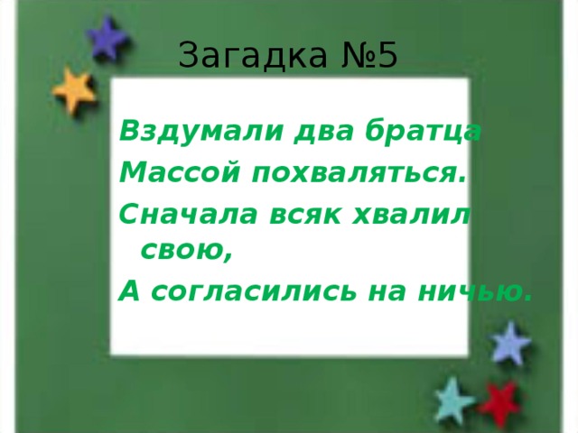 Загадка №5 Вздумали два братца Массой похваляться. Сначала всяк хвалил свою, А согласились на ничью.  