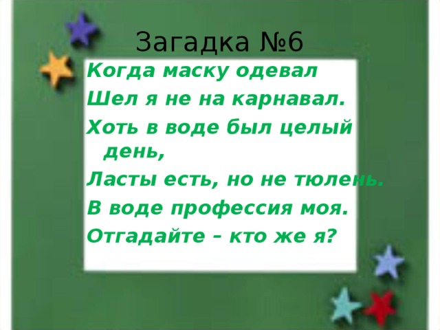 Загадка №6 Когда маску одевал Шел я не на карнавал. Хоть в воде был целый день, Ласты есть, но не тюлень. В воде профессия моя. Отгадайте – кто же я? 