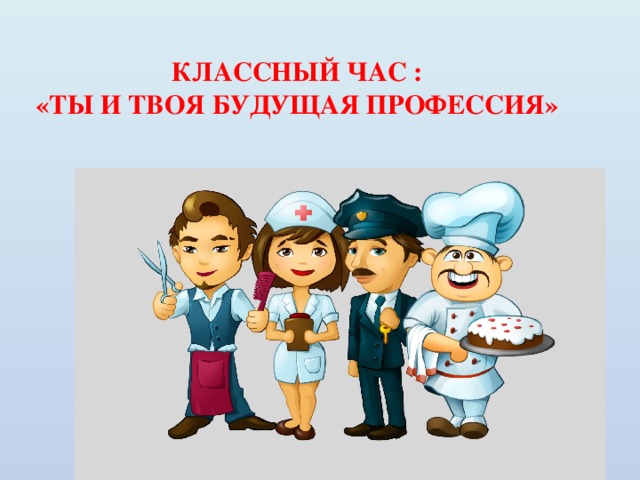 КЛАССНЫЙ ЧАС :  «ТЫ И ТВОЯ БУДУЩАЯ ПРОФЕССИЯ» 