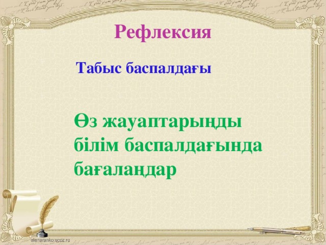 Рефлексия Табыс баспалдағы  Өз жауаптарыңды білім баспалдағында бағалаңдар