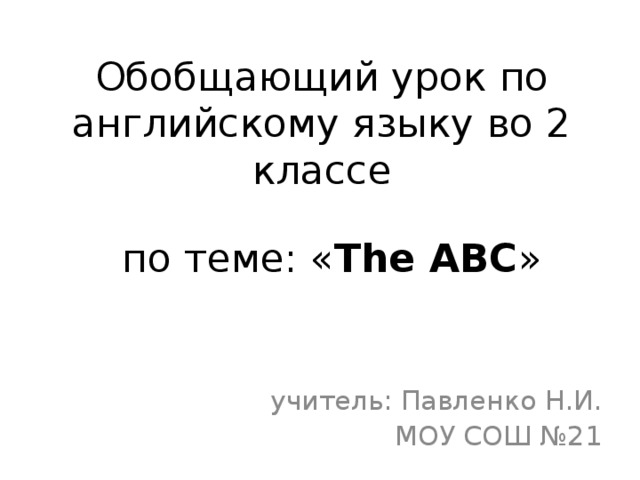 Обобщающий урок по английскому языку во 2 классе по теме: « The ABC » учитель: Павленко Н.И. МОУ СОШ №21 