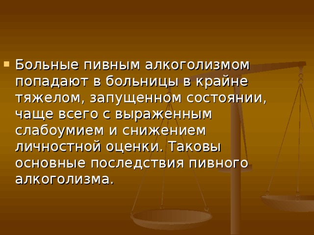 Больные пивным алкоголизмом попадают в больницы в крайне тяжелом, запущенном состоянии, чаще всего с выраженным слабоумием и снижением личностной оценки. Таковы основные последствия пивного алкоголизма. 