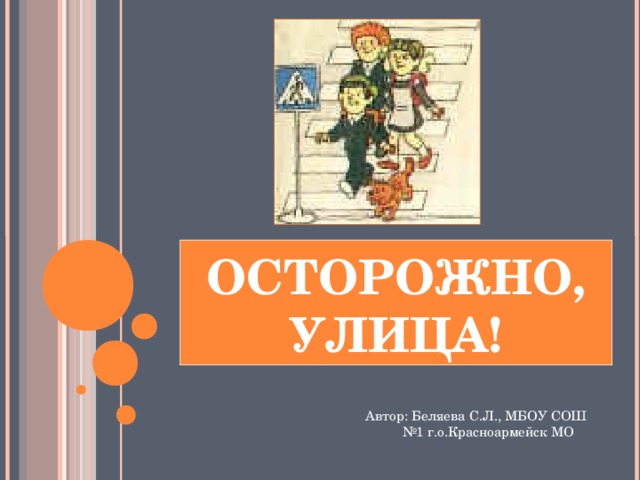 ОСТОРОЖНО, УЛИЦА! Автор: Беляева С.Л., МБОУ СОШ №1 г.о.Красноармейск МО   