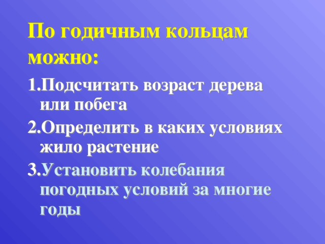 По годичным кольцам можно: 1.Подсчитать возраст дерева или побега 2.Определить в каких условиях жило растение 3. Установить колебания погодных условий за многие годы 