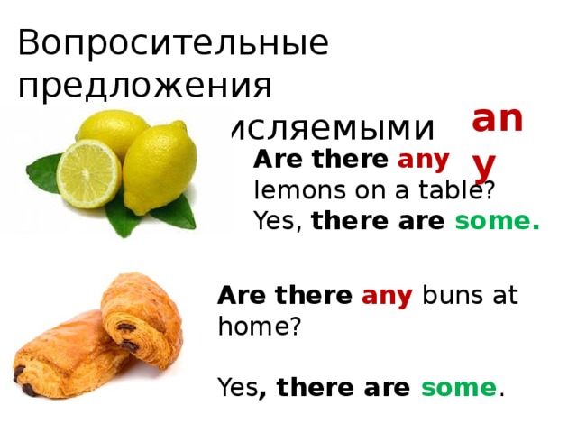 Вопросительные предложения с исчисляемыми any Are  there  any lemons on a table? Yes, there are some. Are  there  any buns at home? Yes , there are some . 