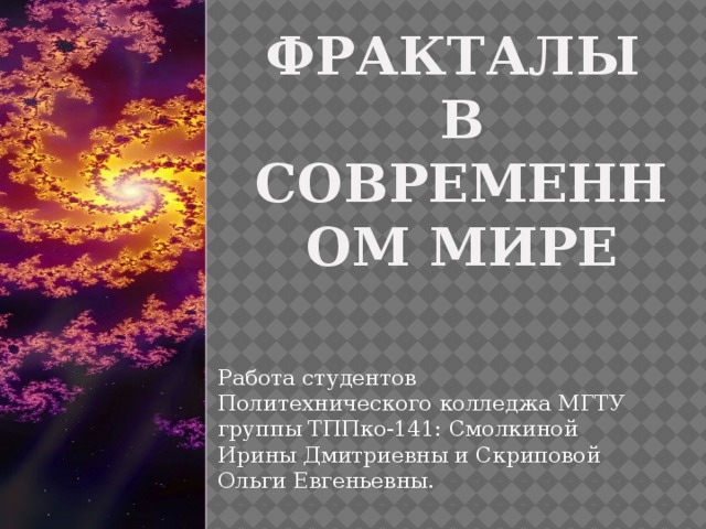 Фракталы  в современном мире Работа студентов Политехнического колледжа МГТУ группы ТППко-141: Смолкиной Ирины Дмитриевны и Скриповой Ольги Евгеньевны. 