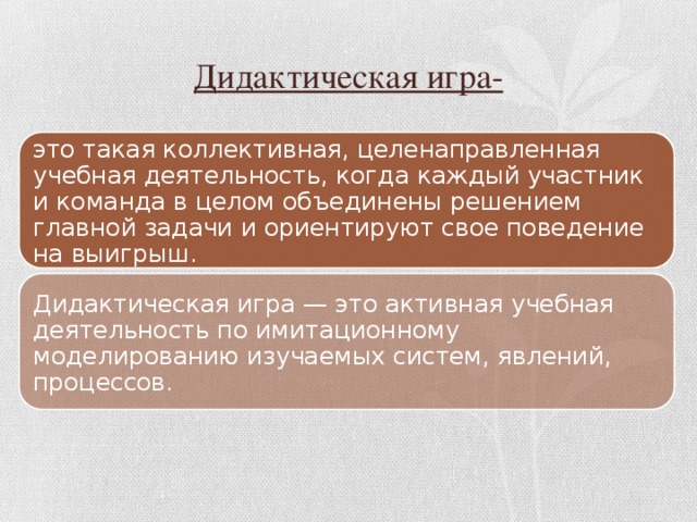 Дидактическая игра- это такая коллективная, целенаправленная учебная деятельность, когда каждый участник и команда в целом объединены решением главной задачи и ориентируют свое поведение на выигрыш. Дидактическая игра — это активная учебная деятельность по имитационному моделированию изучаемых систем, явлений, процессов. 