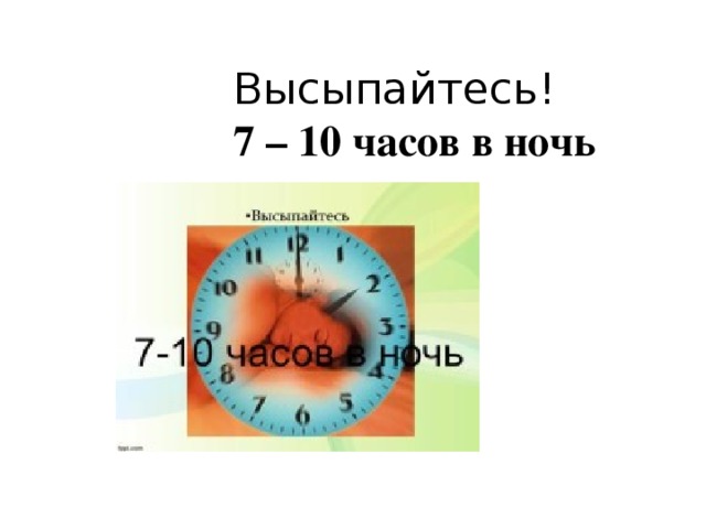 Высыпайтесь!  7 – 10 часов в ночь 