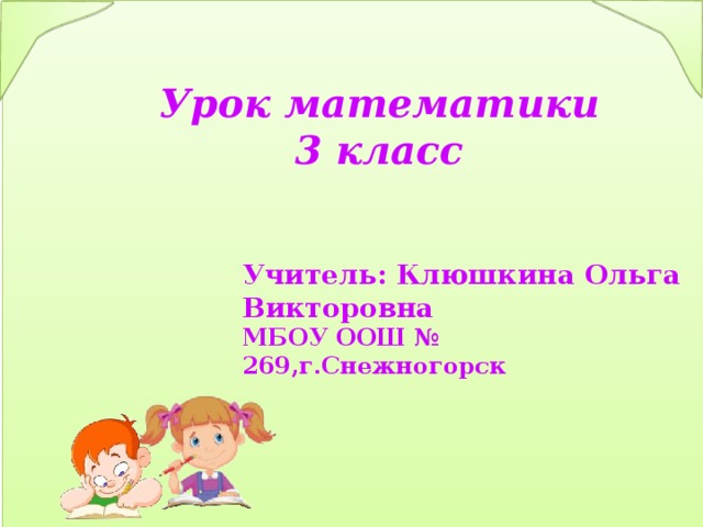 Урок математики 3 класс Учитель: Клюшкина Ольга Викторовна МБОУ ООШ № 269,г.Снежногорск  