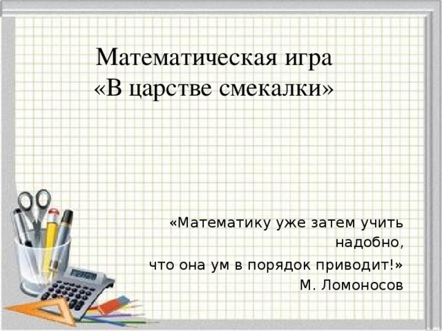 Математическая игра  «В царстве смекалки»   «Математику уже затем учить надобно, что она ум в порядок приводит!» М. Ломоносов
