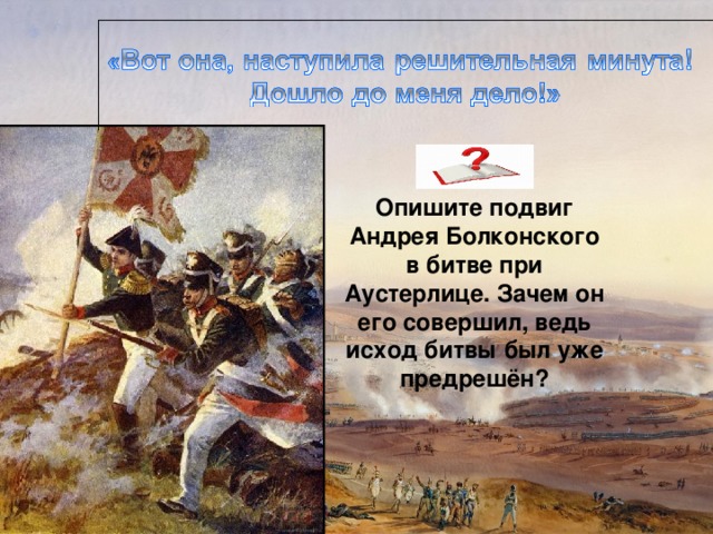 Опишите подвиг Андрея Болконского в битве при Аустерлице. Зачем он его совершил, ведь исход битвы был уже предрешён? 