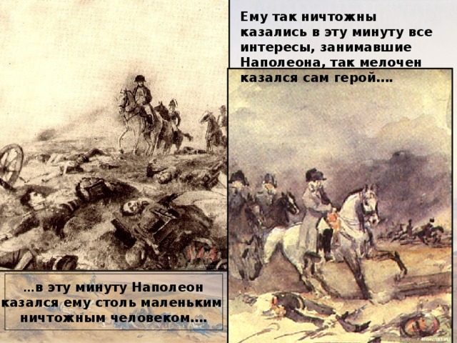 Ему так ничтожны казались в эту минуту все интересы, занимавшие Наполеона, так мелочен казался сам герой…. … в эту минуту Наполеон казался ему столь маленьким ничтожным человеком…. 