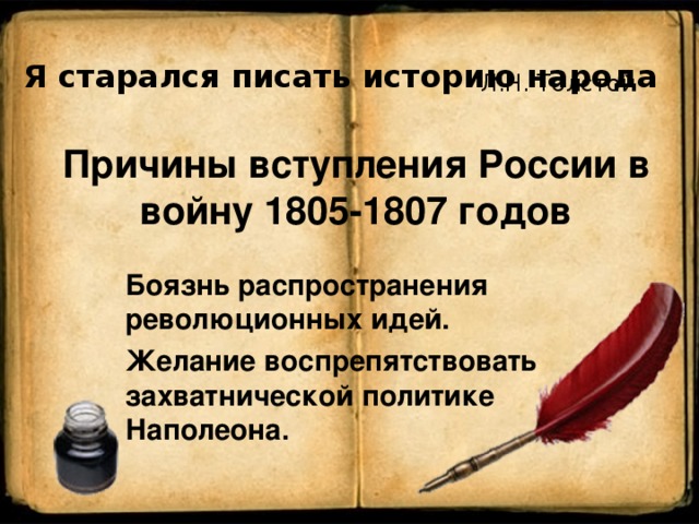 Я старался писать историю народа Л.Н. Толстой Причины вступления России в войну 1805-1807 годов Боязнь распространения революционных идей. Желание воспрепятствовать захватнической политике Наполеона. 