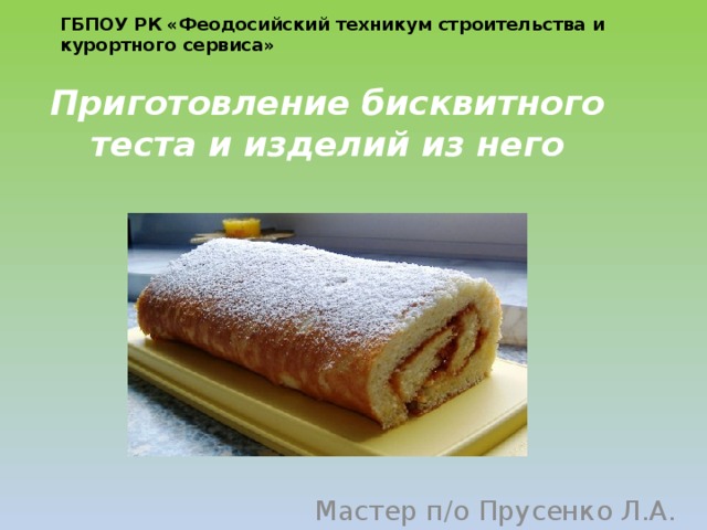 ГБПОУ РК «Феодосийский техникум строительства и курортного сервиса» Приготовление бисквитного теста и изделий из него Мастер п/о Прусенко Л.А.  